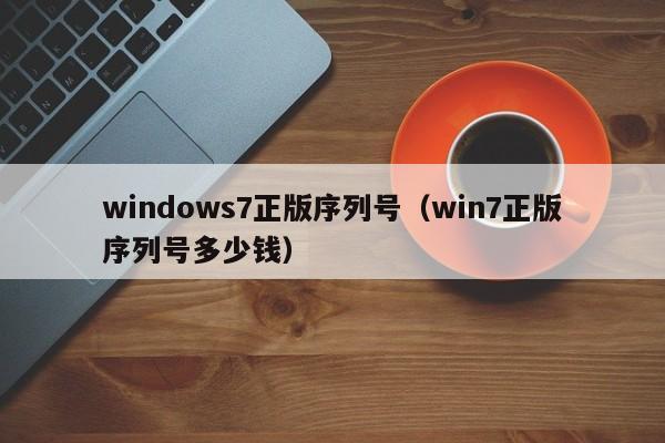 windows7正版序列号（win7正版序列号多少钱）